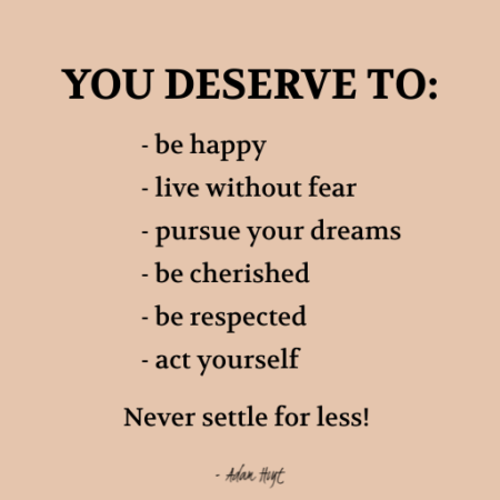 "You deserve to: be happy, live without fear, pursue your dreams, be cherished, be respected, act yourself. Never settle for less!" - Adam Hoyt