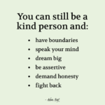 "You can still be a kind person and: have boundaries, speak your mind, dream big, be assertive, demand honesty, fight back." - Adam Hoyt