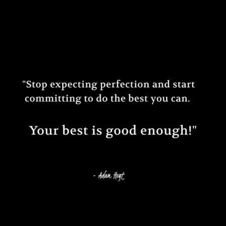 "Stop expecting perfection and start committing to do the best you can. Your best is good enough." - Adam Hoyt