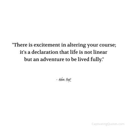 "There is excitement in altering your course; it's a declaration that life is not linear but an adventure to be lived fully." - Adam Hoyt