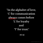 "In the alphabet of love, 'C' for communication always comes before 'L' for loyalty and 'T' for trust." - Adam Hoyt
