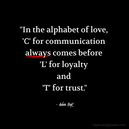 "In the alphabet of love, 'C' for communication always comes before 'L' for loyalty and 'T' for trust." - Adam Hoyt