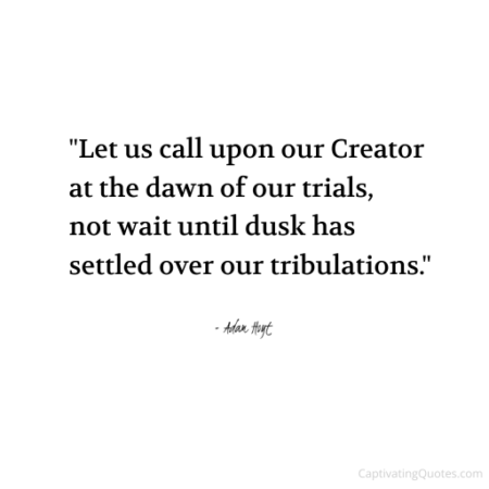 "Let us call upon our Creator at the dawn of our trials, not wait until dusk has settled over our tribulations." - Adam Hoyt