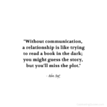 "Without communication, a relationship is like trying to read a book in the dark; you might guess the story, but you'll miss the plot." - Adam Hoyt
