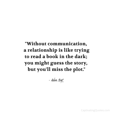 "Without communication, a relationship is like trying to read a book in the dark; you might guess the story, but you'll miss the plot." - Adam Hoyt