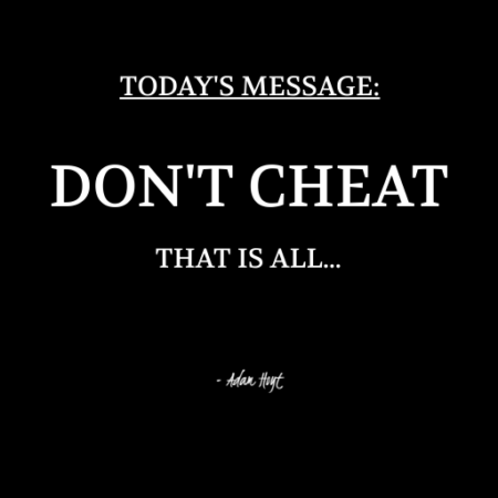 "TODAY'S MESSAGE: DON'T CHEAT. That is all..." - Adam Hoyt