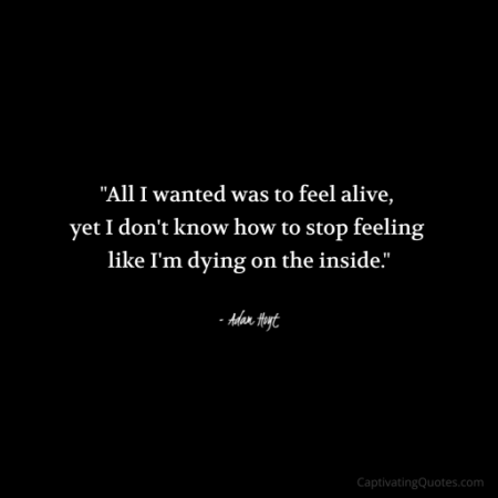 "All I wanted was to feel alive, yet I don't know how to stop feeling like I'm dying on the inside." - Adam Hoyt