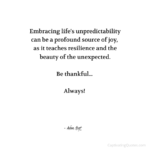 "Embracing life's unpredictability can be a profound source of joy, as it teaches resilience and the beauty of the unexpected. Be thankful… Always!" - Adam Hoyt