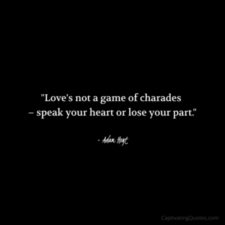 "Love's not a game of charades - speak your heart or lose your part." - Adam Hoyt