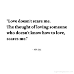 "Love doesn't scare me. The thought of loving someone who doesn't know how to love, scares me." - Adam Hoyt