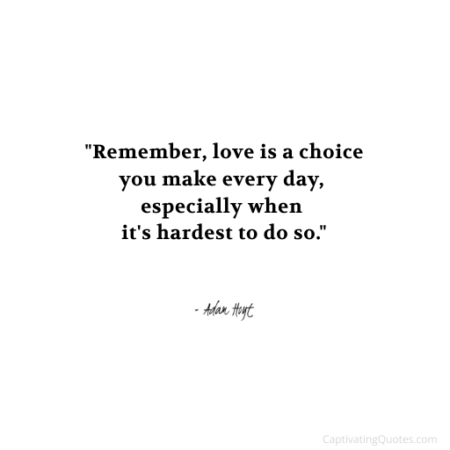 "Remember, love is a choice you make ever day, especially when it's hardest to do so." - Adam Hoyt