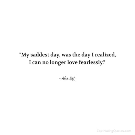 "My saddest day, was the day I realized, I can no longer love fearlessly." - Adam Hoyt