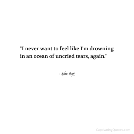 "I never want to feel like I'm drowning in an ocean of uncried tears, again." - Adam Hoyt