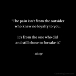 "The pain isn't from the outsider who knew no loyalty to you; it's from the one who did and still chose to forsake it." - Adam Hoyt