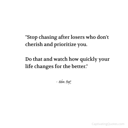 "Stop chasing after losers who don't cherish and prioritize you. Do that and watch how quickly your life changes for the better." - Adam Hoyt