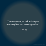 "Communicate, or risk waking up to a storyline you never agreed to." - Adam Hoyt