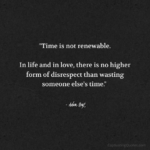 "Time is not renewable. In life and in love, there is no higher form of disrespect than wasting someone else's time." - Adam Hoyt