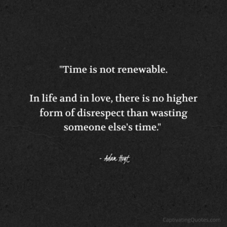 "Time is not renewable. In life and in love, there is no higher form of disrespect than wasting someone else's time." - Adam Hoyt