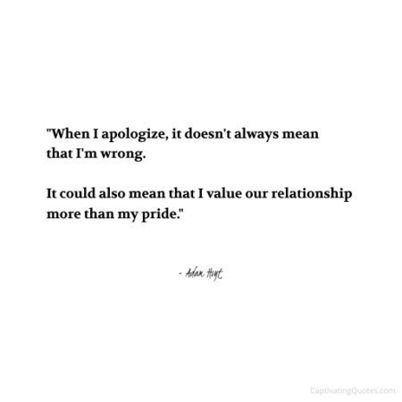 "When I apologize, it doesn't always mean that I'm wrong. It could also mean that I value our relationship more than my pride." - Adam Hoyt