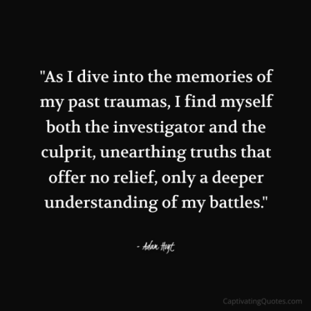 "As I dive into the memories of my past traumas, I find myself both the investigator and the culprit, unearthing truths that offer no relief, only a deeper understanding of my battles." - Adam Hoyt