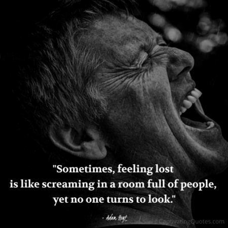 "Sometimes, feeling lost is like screaming in a room full of people, yet no one turns to look." - Adam Hoyt