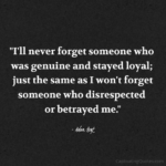 "I'll never forget someone who was genuine and stayed loyal; just the same as I won't forget someone who disrespected or betrayed me." - Adam Hoyt