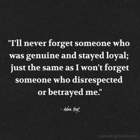 "I'll never forget someone who was genuine and stayed loyal; just the same as I won't forget someone who disrespected or betrayed me." - Adam Hoyt