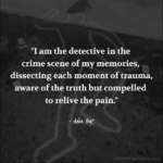 "I am the detective in the crime scene of my memories, dissecting each moment of trauma, aware of the truth but compelled to relieve the pain." - Adam Hoyt