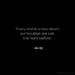"Every end is a new dawn; our troubles are just the night before." - Adam Hoyt