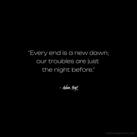 "Every end is a new dawn; our troubles are just the night before." - Adam Hoyt