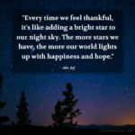 "Every time we feel thankful, it's like adding a bright start to our night sky. The more stars we have, the more our world lights up with happiness and hope." - Adam Hoyt