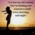 "I've lost my old routine, but I'm finding new reasons to smile every morning and night." - Adam Hoyt