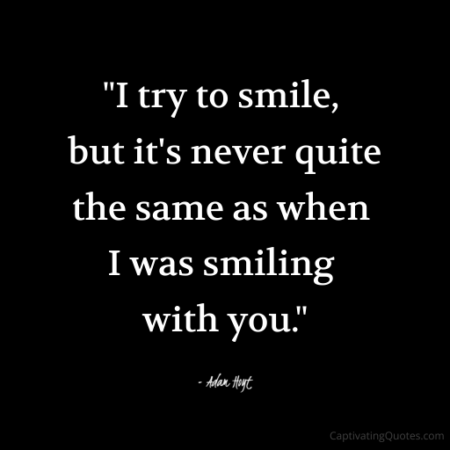 "I try to smile, but it's never quite the same as when I was smiling with you." - Adam Hoyt