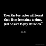 "Even the best actor will forget their lines from time to time. Just be sure to pay attention." - Adam Hoyt