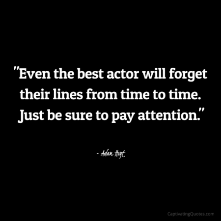 "Even the best actor will forget their lines from time to time. Just be sure to pay attention." - Adam Hoyt