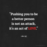 "Pushing you to be a better person is not an attack, it's an act of LOVE." - Adam Hoyt