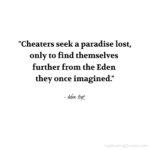 "Cheaters seek a paradise lost, only to find themselves further from the Eden they once imagined." - Adam Hoyt