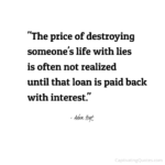 "The price of destroying someone's life with lies is often not realized until that loan is paid back with interest." - Adam Hoyt