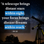 "A telescope brings distant stars within sight; your focus beings distant dreams within reach." - Adam Hoyt