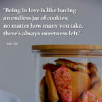 "Being in love is like having an endless jar of cookies; no matter how many you take, there's always sweetness left." - Adam Hoyt