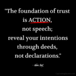 "The foundation of trust is ACTION, not speech; reveal your intentions through deeds, not declarations." - Adam Hoyt