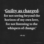 "Guilty as charged: for not seeing beyond the horizon of my own love, for not listening to the whispers of change." - Adam Hoyt