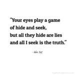 "Your eyes play a game of hide and seek, but all they hide are lies and all I see is the truth." - Adam Hoyt