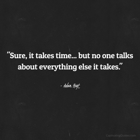 "Sure, it takes time... but no one talks about everything else it takes." - Adam Hoyt