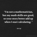 "I'm not a mathematician, but my math skills are good, so your story better add up when I start calculating." - Adam Hoyt