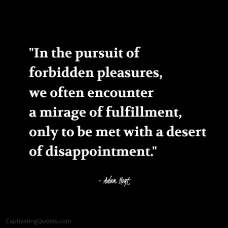 "In the pursuit of forbidden pleasures, we often encounter a mirage of fulfillment, only to be met with a desert of disappointment." - Adam Hoyt