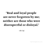 "Real and loyal people are never forgotten by me; neither are those who were disrespectful of disloyal." - Adam Hoyt