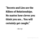 "Secrets and Lies are the Killers of Relationships. No matter how clever you think you are... You will certainly get caught." - Adam Hoyt