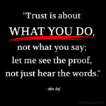 "Trust is about WHAT YOU DO, not what you say; let me see the proof, not just hear the words." - Adam Hoyt