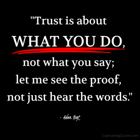 "Trust is about WHAT YOU DO, not what you say; let me see the proof, not just hear the words." - Adam Hoyt